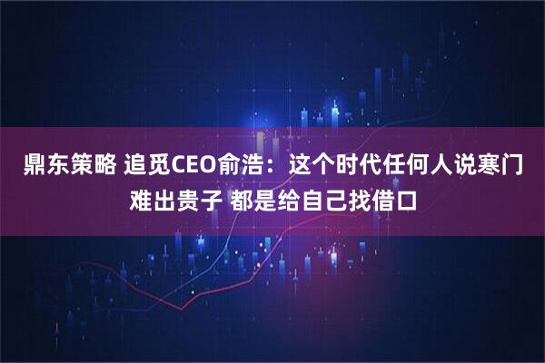 鼎东策略 追觅CEO俞浩：这个时代任何人说寒门难出贵子 都是给自己找借口
